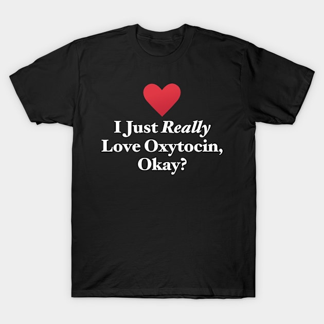 I Just Really Love Oxytocin, Okay? T-Shirt by MapYourWorld